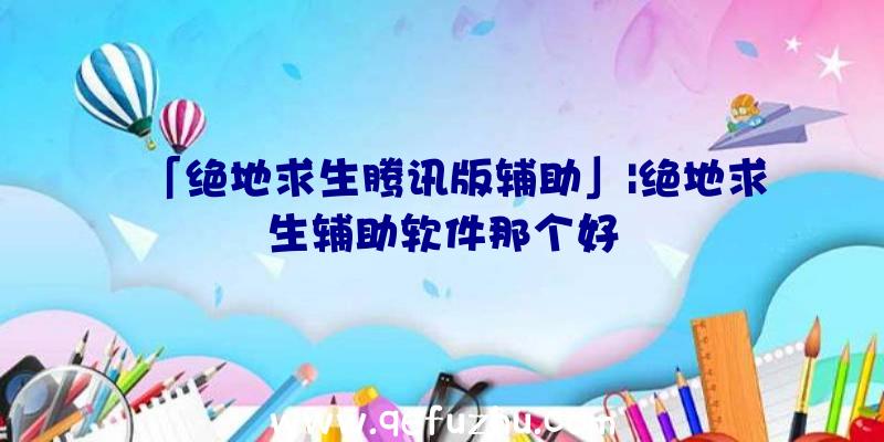 「绝地求生腾讯版辅助」|绝地求生辅助软件那个好